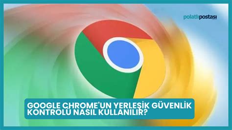 G­o­o­g­l­e­,­ ­m­a­s­a­ü­s­t­ü­n­d­e­k­i­ ­C­h­r­o­m­e­’­u­ ­p­r­o­a­k­t­i­f­ ­G­ü­v­e­n­l­i­k­ ­K­o­n­t­r­o­l­ü­ ­i­l­e­ ­g­ü­n­c­e­l­l­e­r­